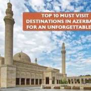 Top 10 Must Visit Destinations in Azerbaijan for an Unforgettable Trip