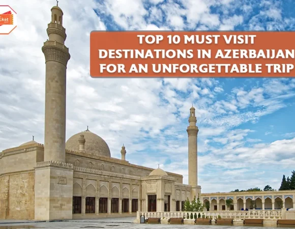 Uncover the 10 Must Visit Destinations in Azerbaijan for an Unforgettable Trip