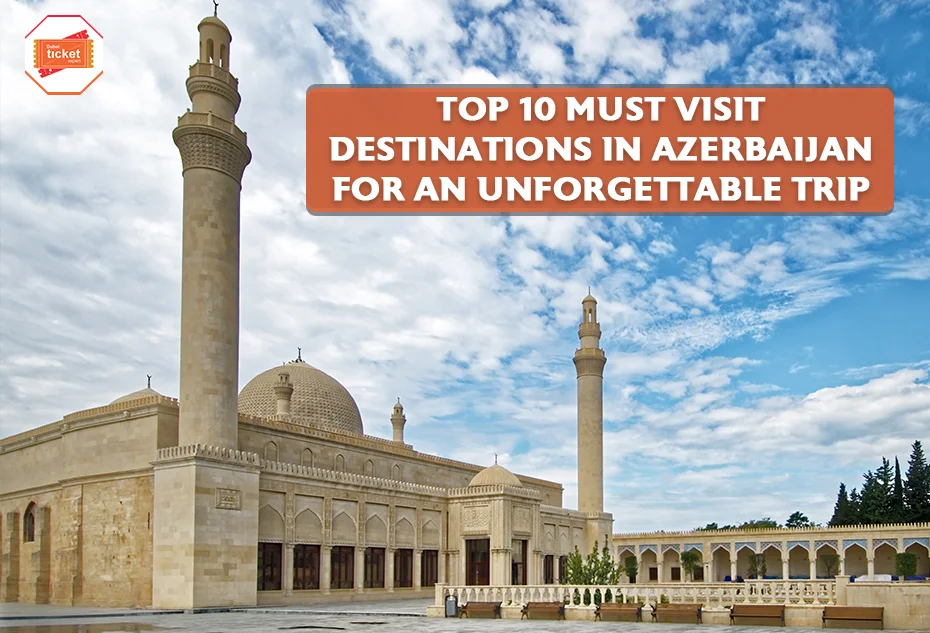 Uncover the 10 Must Visit Destinations in Azerbaijan for an Unforgettable Trip